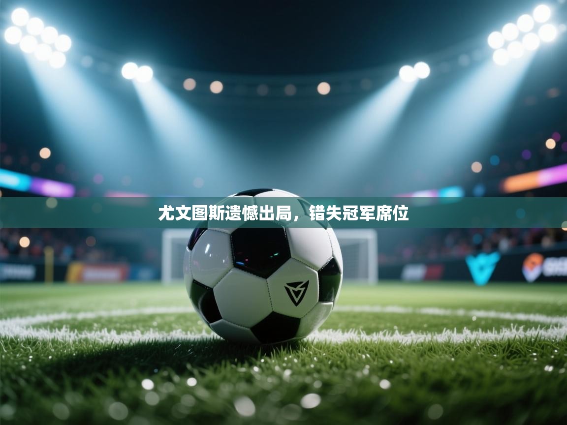 尤文图斯遗憾出局,错失冠军席位 第1张