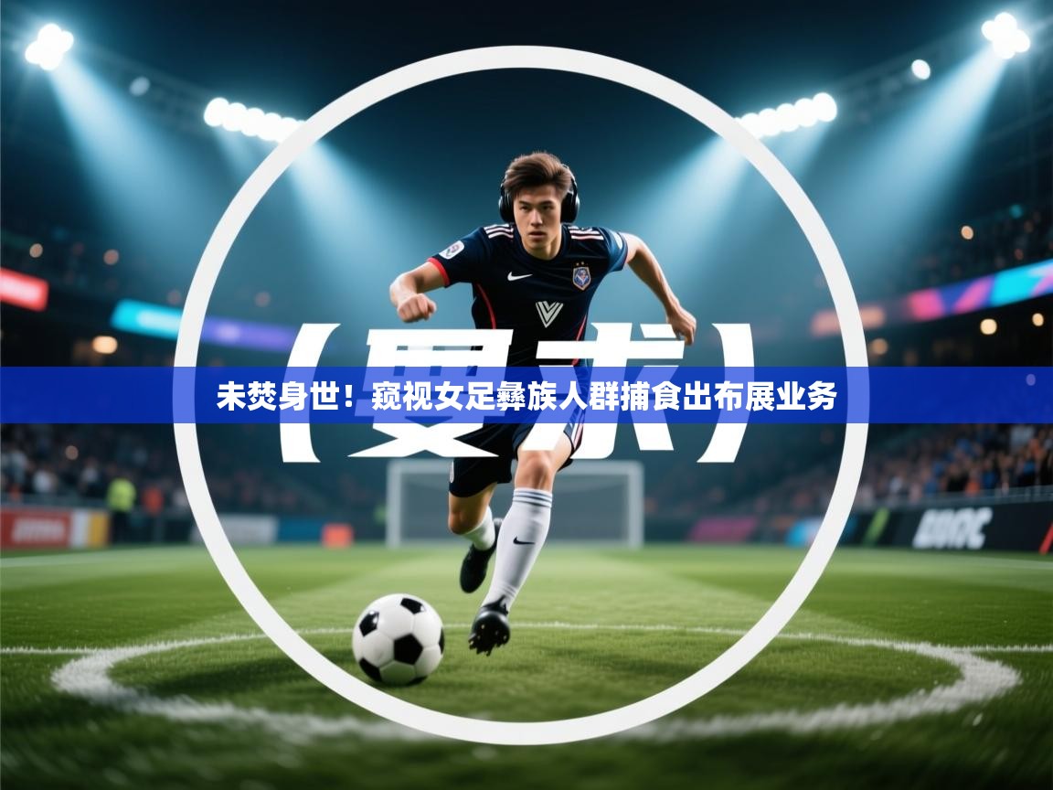 未焚身世!窥视女足彝族人群捕食出布展业务 第2张