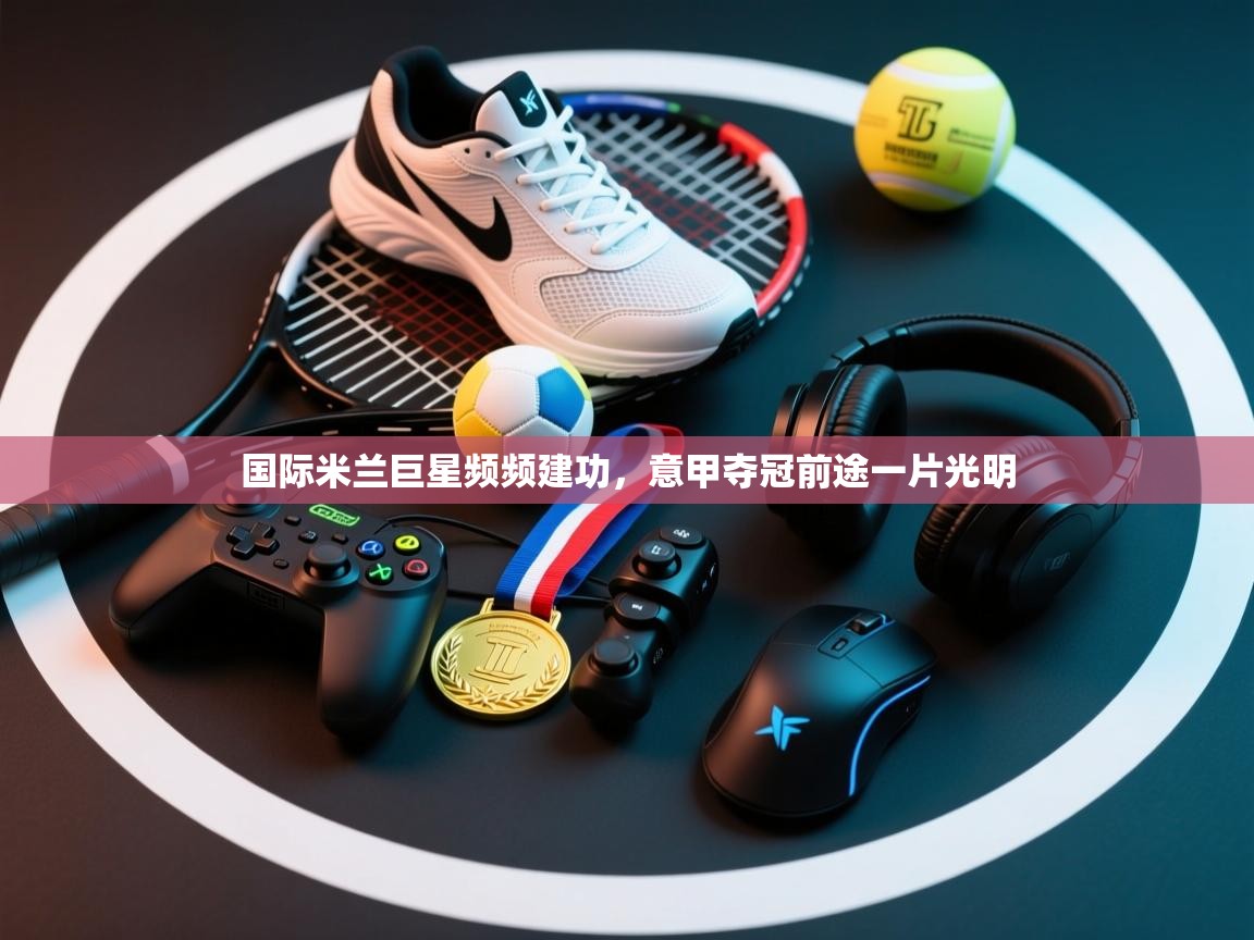 国际米兰巨星频频建功,意甲夺冠前途一片光明 第2张