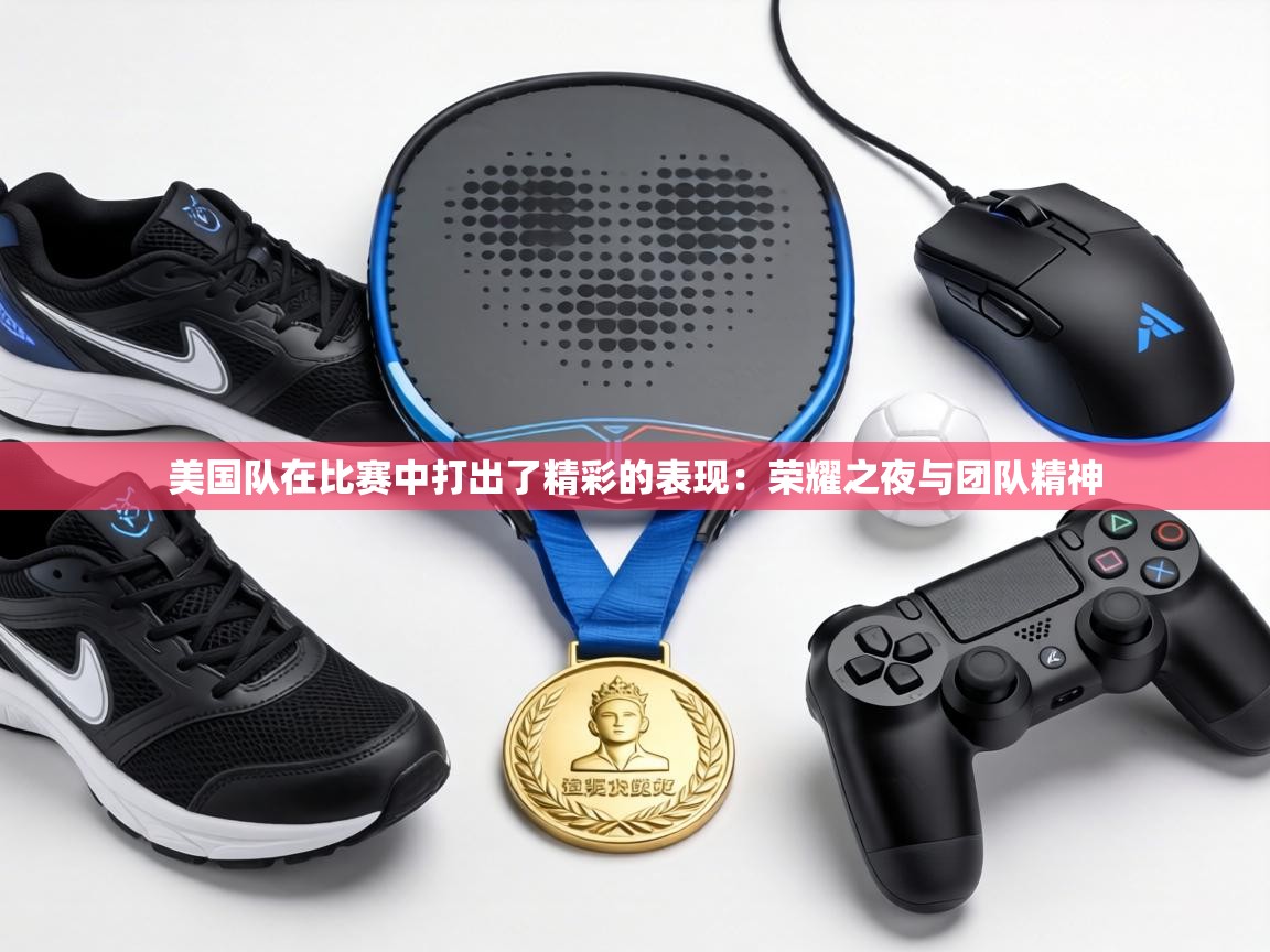 美国队在比赛中打出了精彩的表现：荣耀之夜与团队精神  第2张