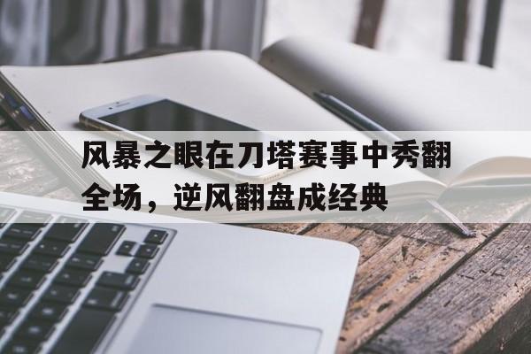九游体育官方入口-关于风暴之眼在刀塔赛事中秀翻全场，逆风翻盘成经典的信息